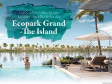 Biệt thự đảo Ecopark Grand - The Island - Đặc quyền thượng lưu - Cộng đồng tinh hoa